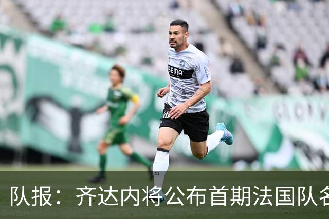 队报：齐达内将公布首期法国队名单，雅凯等新星有望入选