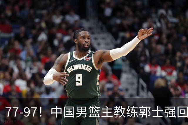 77-97！中国男篮主教练郭士强回应，日本媒体点评，韩国媒体发声
